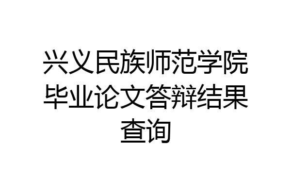 兴义民族师范学院毕业论文答辩结果查询