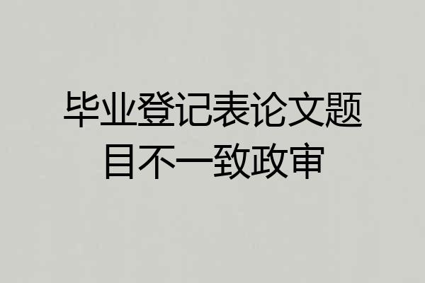 毕业登记表论文题目不一致政审