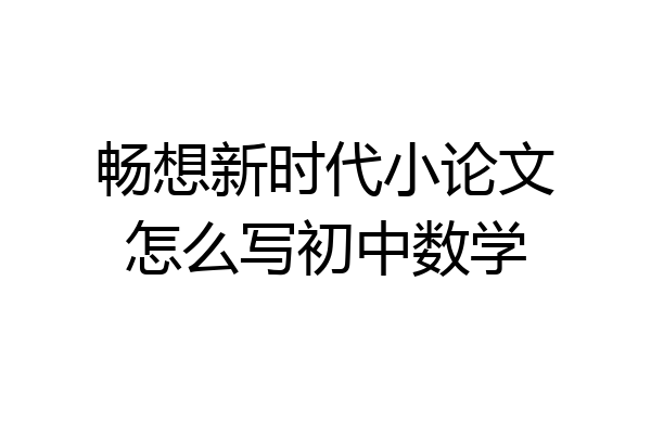 畅想新时代小论文怎么写初中数学