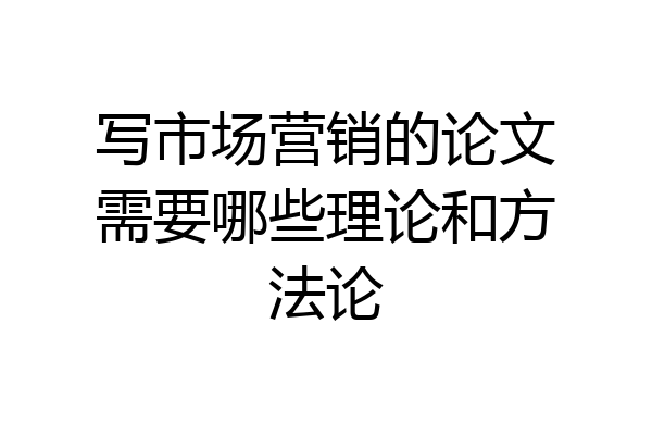 写市场营销的论文需要哪些理论和方法论