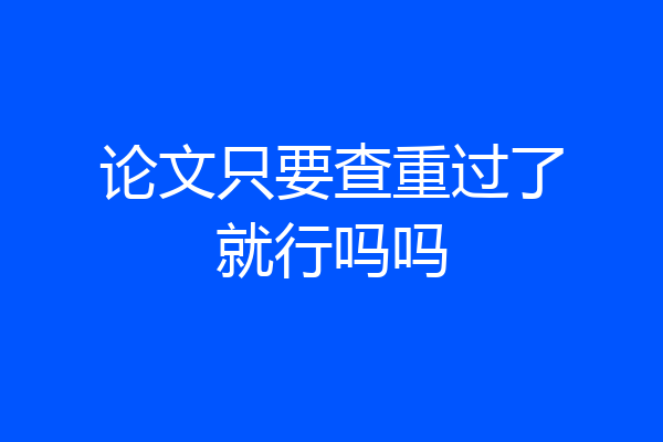 论文只要查重过了就行吗吗
