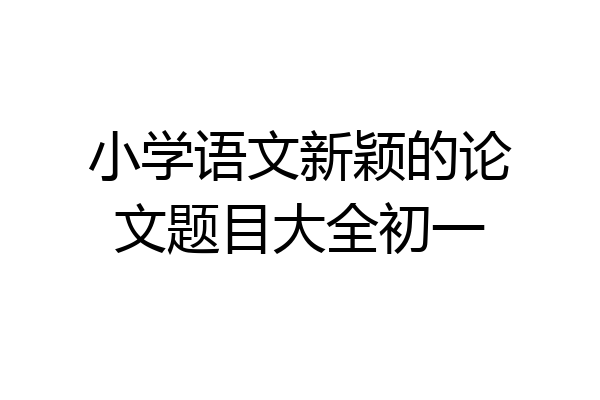 小学语文新颖的论文题目大全初一