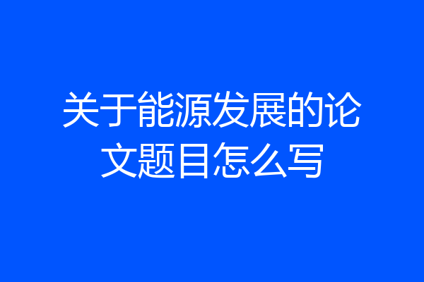 关于能源发展的论文题目怎么写