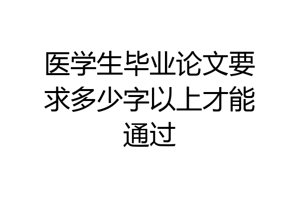 医学生毕业论文要求多少字以上才能通过