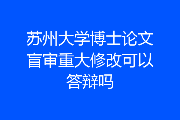 苏州大学博士论文盲审重大修改可以答辩吗