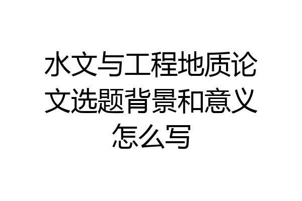 水文与工程地质论文选题背景和意义怎么写