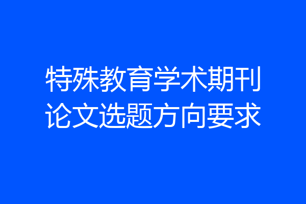 特殊教育学术期刊论文选题方向要求