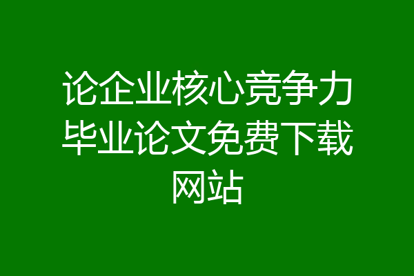 论企业核心竞争力毕业论文免费下载网站