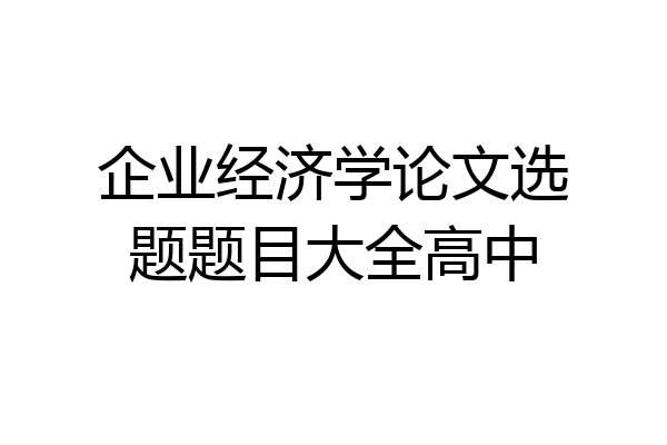 企业经济学论文选题题目大全高中