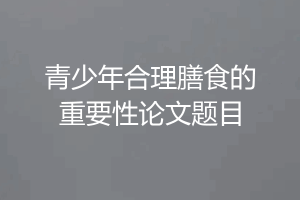 青少年合理膳食的重要性论文题目