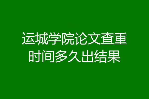运城学院论文查重时间多久出结果