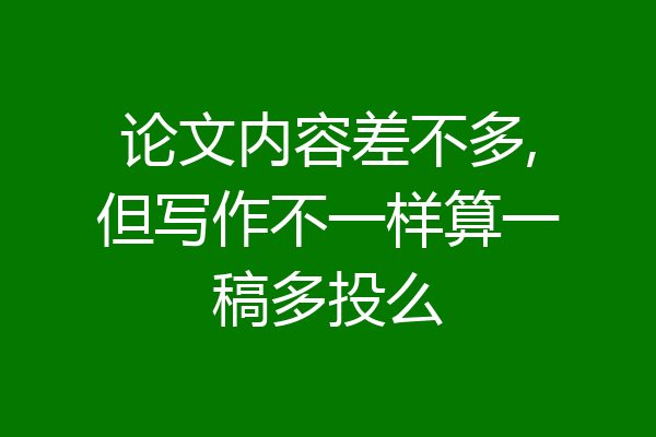 论文内容差不多,但写作不一样算一稿多投么