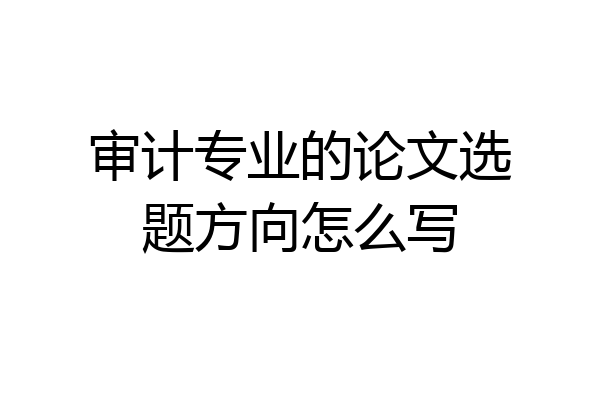 审计专业的论文选题方向怎么写