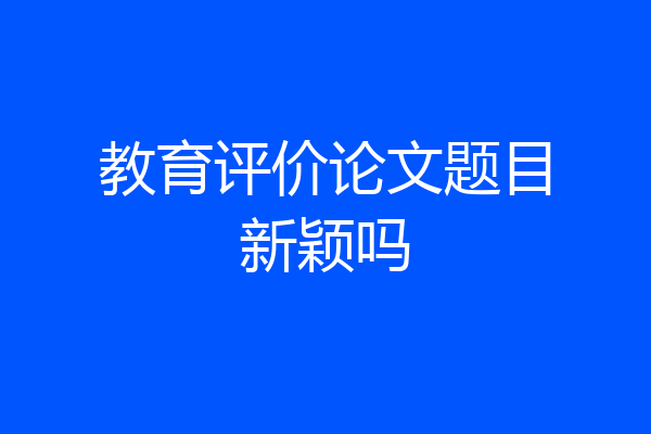 教育评价论文题目新颖吗