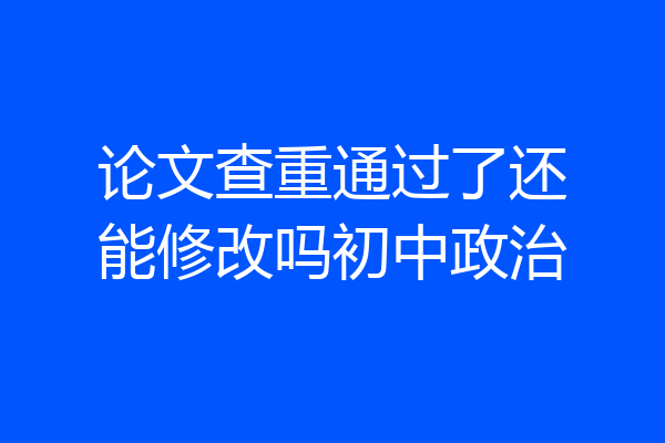 论文查重通过了还能修改吗初中政治