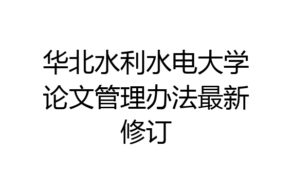 华北水利水电大学论文管理办法最新修订