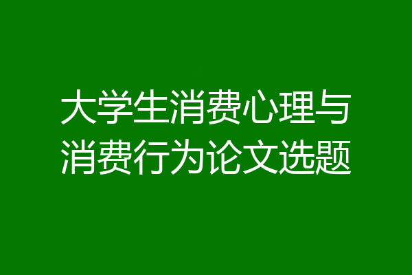 大学生消费心理与消费行为论文选题