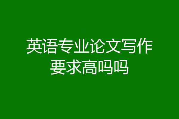 英语专业论文写作要求高吗吗