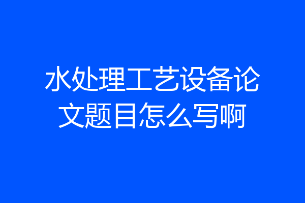 水处理工艺设备论文题目怎么写啊