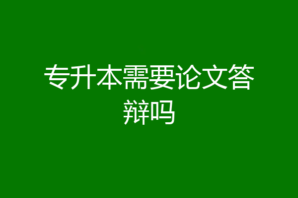 专升本需要论文答辩吗
