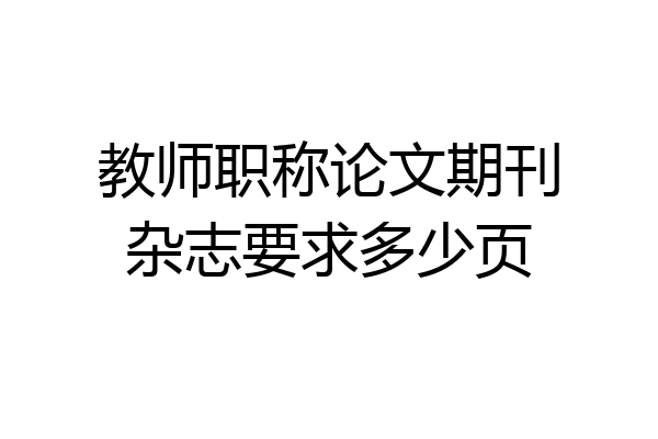 教师职称论文期刊杂志要求多少页
