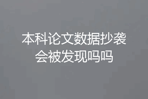 本科论文数据抄袭会被发现吗吗