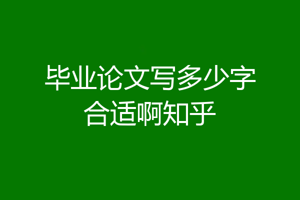 毕业论文写多少字合适啊知乎