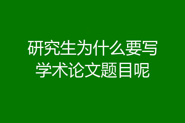 研究生为什么要写学术论文题目呢