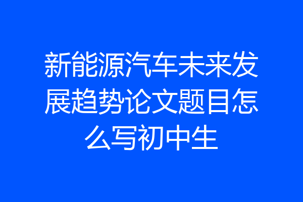 新能源汽车未来发展趋势论文题目怎么写初中生