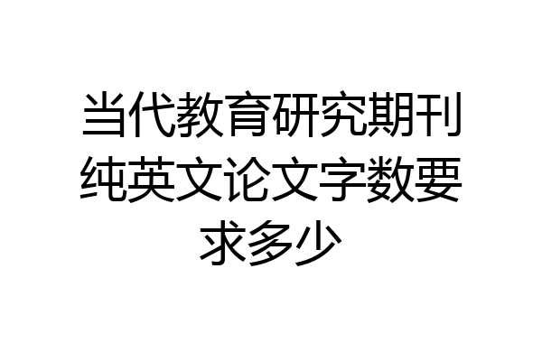 当代教育研究期刊纯英文论文字数要求多少