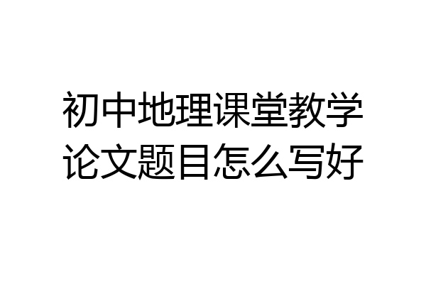 初中地理课堂教学论文题目怎么写好