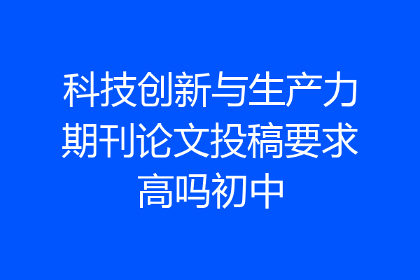 科技创新与生产力期刊论文投稿要求高吗初中