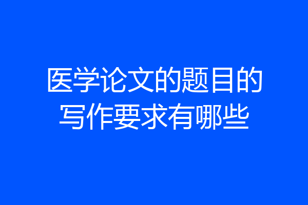 医学论文的题目的写作要求有哪些