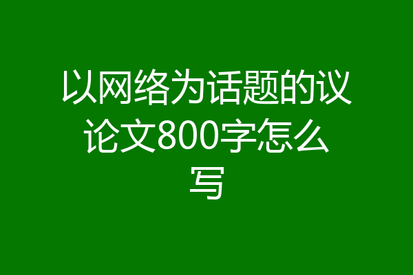 以网络为话题的议论文800字怎么写