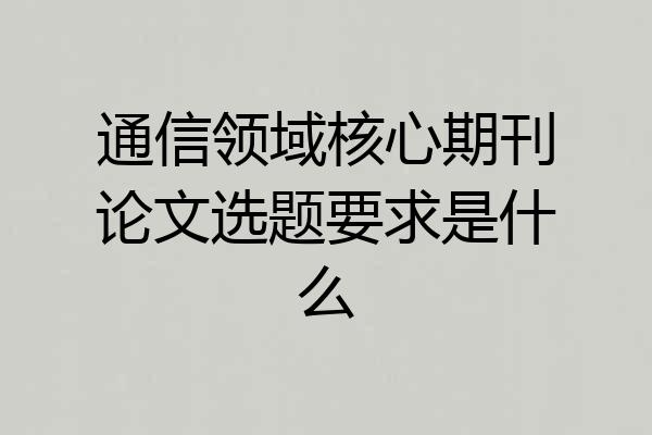 通信领域核心期刊论文选题要求是什么
