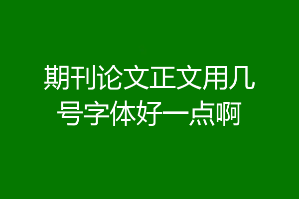 期刊论文正文用几号字体好一点啊