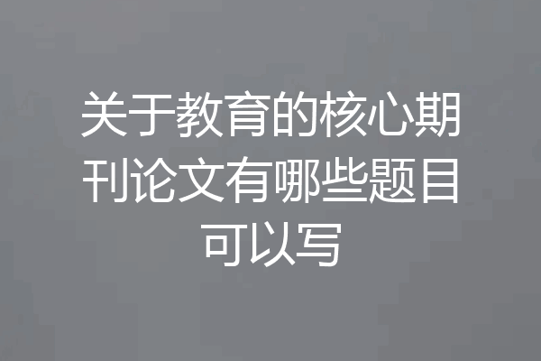 关于教育的核心期刊论文有哪些题目可以写