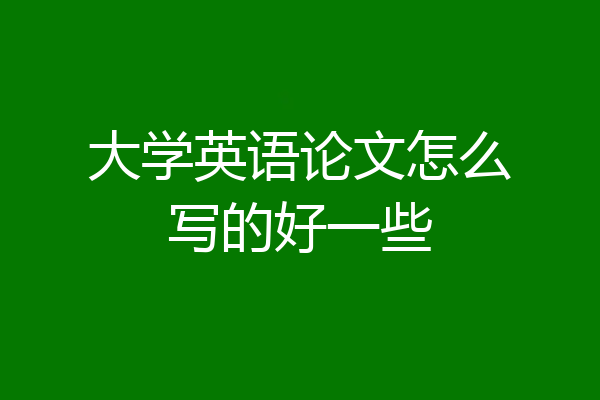 大学英语论文怎么写的好一些
