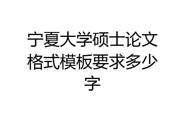 宁夏大学硕士论文格式模板要求多少字