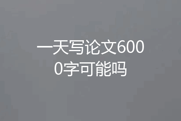 一天写论文6000字可能吗