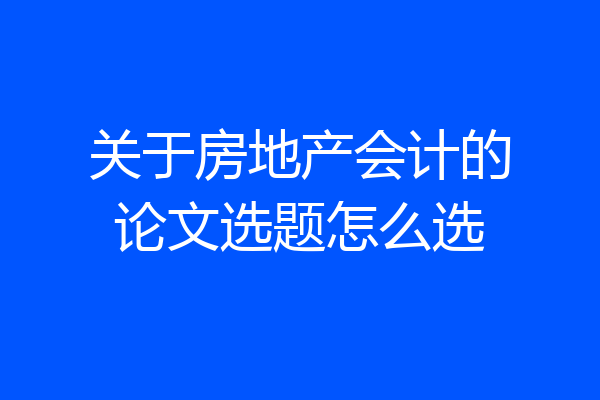 关于房地产会计的论文选题怎么选