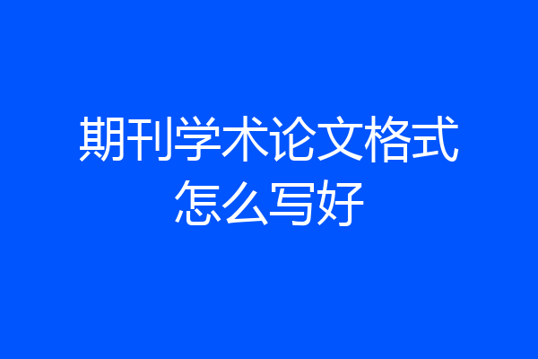 期刊学术论文格式怎么写好