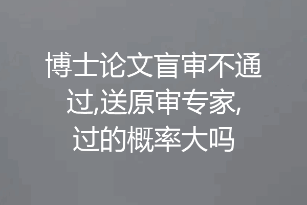 博士论文盲审不通过,送原审专家,过的概率大吗