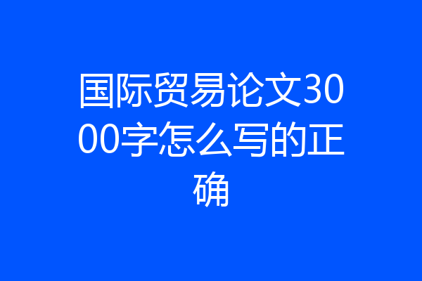国际贸易论文3000字怎么写的正确