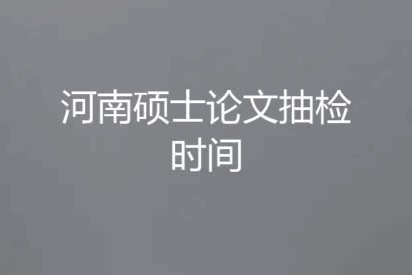 河南硕士论文抽检时间