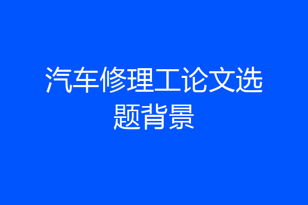 汽车修理工论文选题背景