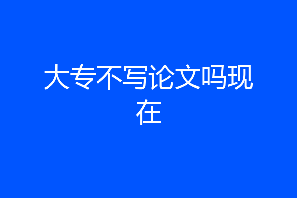 大专不写论文吗现在