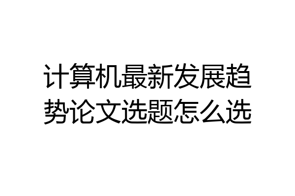 计算机最新发展趋势论文选题怎么选