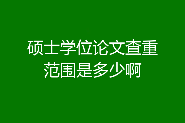 硕士学位论文查重范围是多少啊