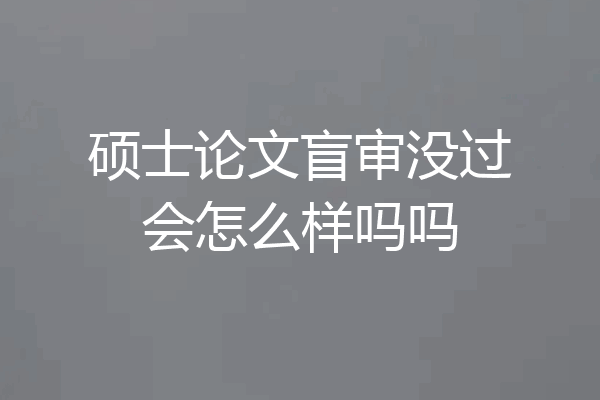硕士论文盲审没过会怎么样吗吗